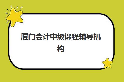 厦门会计中级课程辅导机构排名一览表最新如何查询?2025年权威榜单、择校标准与成功案例解析 厦门会计中级课程辅导机构排名一览表最新如何查询?2025年权威榜单、择校标准与成功案例解析
