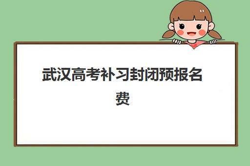 武汉高考补习封闭预报名费用多少钱？2025年最新价格表、费用构成与省钱攻略全解析