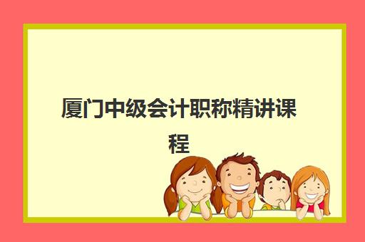 厦门中级会计职称精讲课程培训学校排名前十名如何选择？2025年最新十大榜单、课程特色解析与科学择校全指南