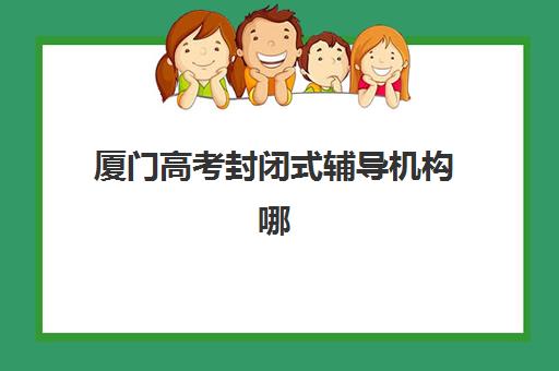 厦门高考封闭式辅导机构哪家强？2025年最新排行榜与择校指南