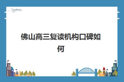 佛山高三复读机构口碑如何？2025年五大名校用户反馈解析与择校建议