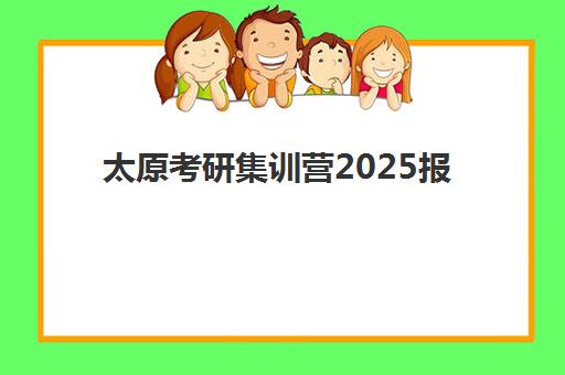 太原考研集训营2025报名时间是多少？最新权威时间表与成功报名全流程指南