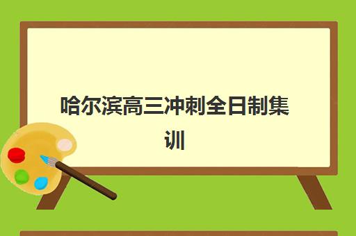 哈尔滨高三冲刺全日制集训2025年时间公布如何查询？最新时间安排、报名流程与冲刺备考全指南