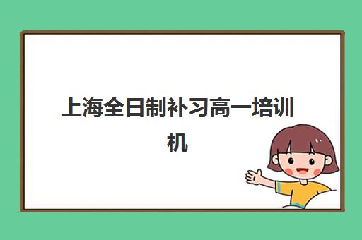 上海全日制补习高一培训机构哪个比较好一点？2025年最新排名、择校指南与成功案例解析