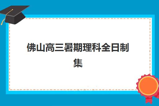 佛山高三暑期理科全日制集训营排名前十有哪些？2025年最新权威榜单解析与科学择校全指南