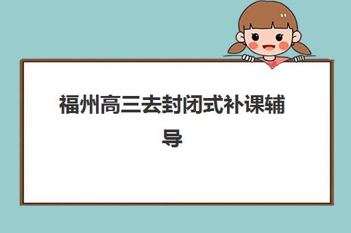 福州高三去封闭式补课辅导机构排行榜最新如何查询?2025年权威榜单解析、择校标准与成功案例全指南 福州高三去封闭式补课辅导机构排行榜最新如何查询?2025年权威榜单解析、择校标准与成功案例全指南