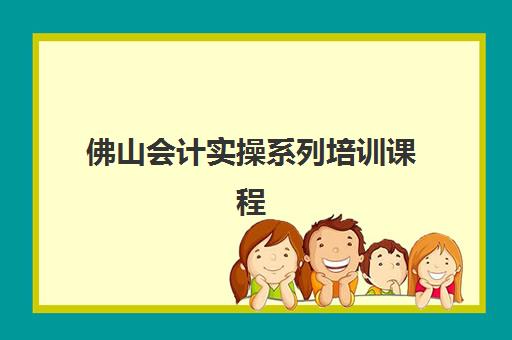 佛山会计实操系列培训课程封闭学校有哪些学校？2025年最新十大权威排名、课程特色解析与择校全指南