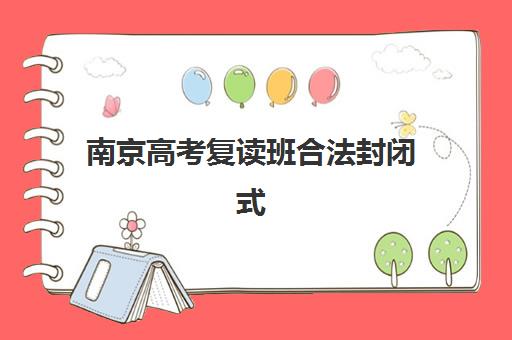 南京高考复读班合法封闭式集训营怎么样？2025年最新政策解读、十大机构实力对比与择校指南