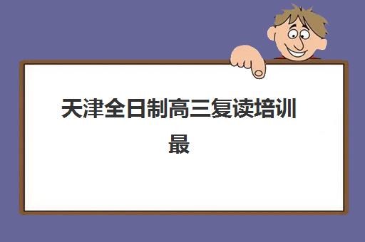 天津全日制高三复读培训最好辅导学校是哪个？2025年最新排名、择校指南与成功案例解析