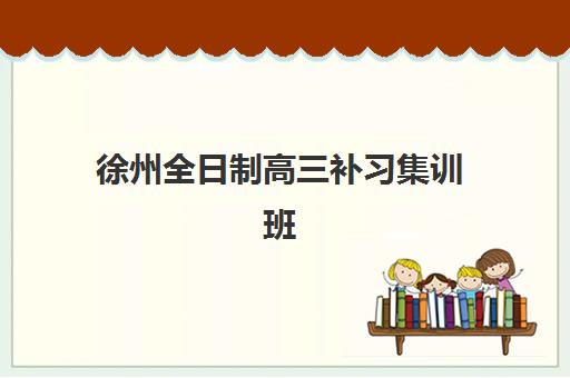 徐州全日制高三补习集训班培训班哪家好多少钱？2025年最新TOP5机构权威排名、费用明细与科学择校全指南