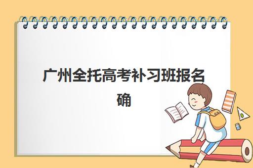 广州全托高考补习班报名确认时间是几号啊？2025年最新时间公布、确认流程与备考全指南