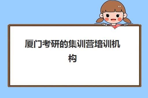 厦门考研的集训营培训机构寄宿基地有哪些？2025年最新十大排名、各校区特色与科学择校全指南