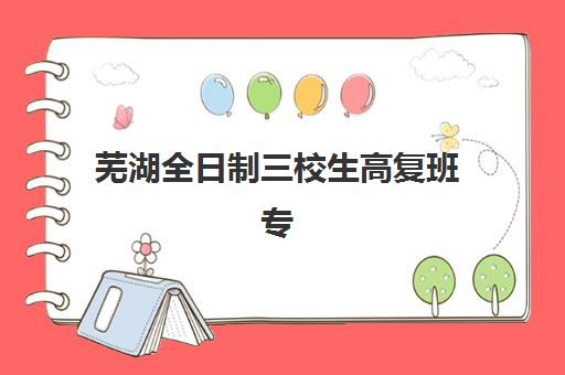 芜湖全日制三校生高复班专项机构竞争力排行如何查询？2025年最新榜单与择校指南