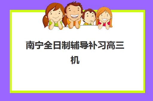 南宁全日制辅导补习高三机构优质服务案例集如何查询？2025年权威机构排名、成功案例解析与择校指南