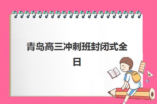 青岛高三冲刺班封闭式全日制培训机构哪个比较好如何选择最科学？2025年最新排名、择校指南与成功案例全解析