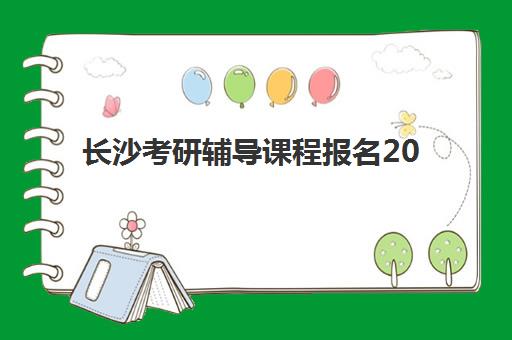 长沙考研辅导课程报名2025报名时间如何查询？最新权威时间表、报名步骤与机构选择全攻略