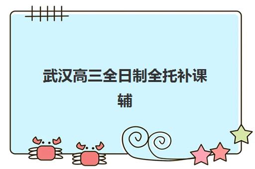 武汉高三全日制全托补课辅导机构有哪些学校好？2025年最新TOP10排名详情、择校标准与报名全攻略