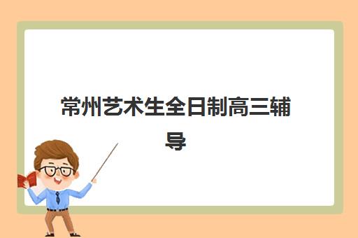 常州艺术生全日制高三辅导培训机构有哪些地方？2025年最新校区分布、择校指南与实地考察攻略