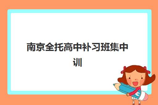 南京全托高中补习班集中训练营怎么样啊真实体验如何？2025年学员亲测评价、优缺点分析与选择指南