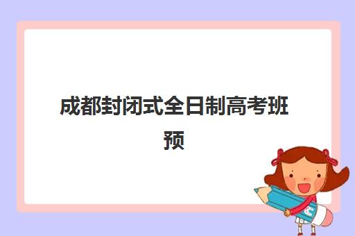 成都封闭式全日制高考班预报名时间2026如何安排？最新时间表、报名流程与成功策略全解析