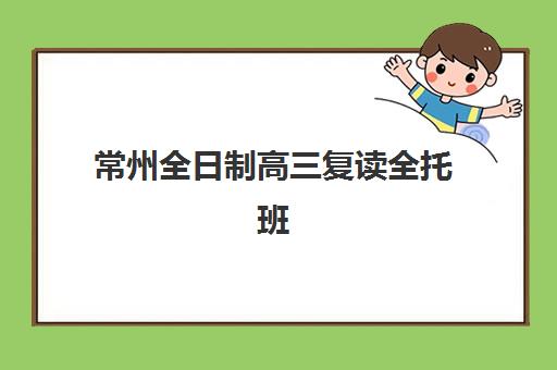 常州全日制高三复读全托班培训机构有哪些学校好？2025年五大优选机构解析与择校指南