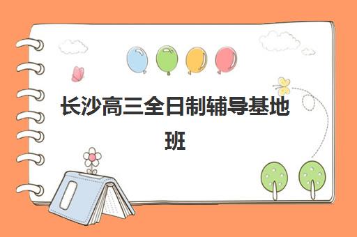 长沙高三全日制辅导基地班培训机构哪家好一点？2025年最新十大权威排名、各校特色解析与科学择校全指南