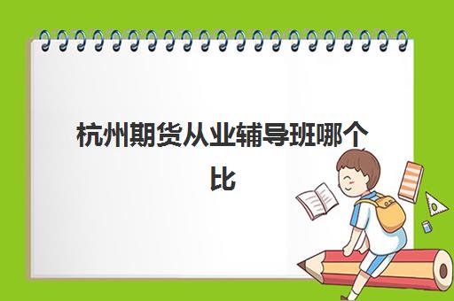 杭州期货从业辅导班哪个比较好一点?2025年最新机构排名与选择全攻略 杭州期货从业辅导班哪个比较好一点?2025年最新机构排名与选择全攻略