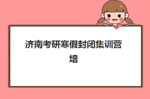 济南考研寒假封闭集训营培训班哪个最好一点？2025年权威Top10榜单、各校特色解析与科学择校全指南