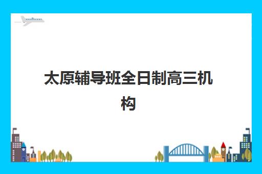 太原辅导班全日制高三机构服务竞争力报告如何查询？2025年最新数据解读、排名对比与择校策略全解析