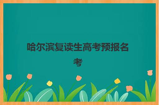 哈尔滨复读生高考预报名考点全攻略：2025年报名地点与考点分布详解