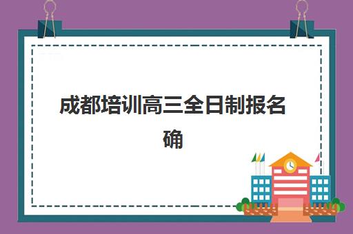 成都培训高三全日制报名确认时间是几号？2025年最新时间表、报名流程与机构选择全指南