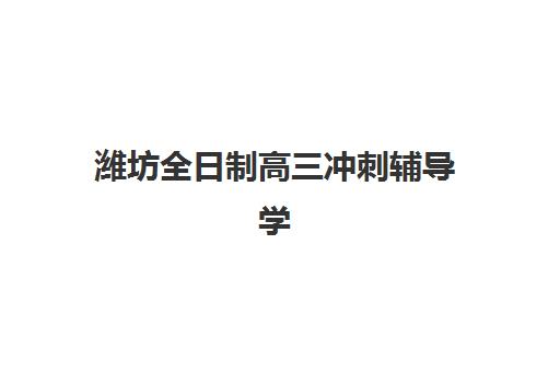 潍坊全日制高三冲刺辅导学校培训排名第一的学校如何选择？2025年最新权威榜单、择校策略与性价比全解析