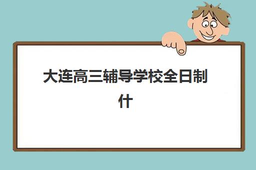 大连高三辅导学校全日制什么时候报名考试啊？2025年最新报名时间表与择校全指南