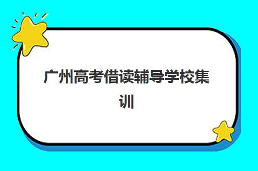 广州高考借读辅导学校集训营排名前十名有哪些？2023年最新榜单详情与择校全指南
