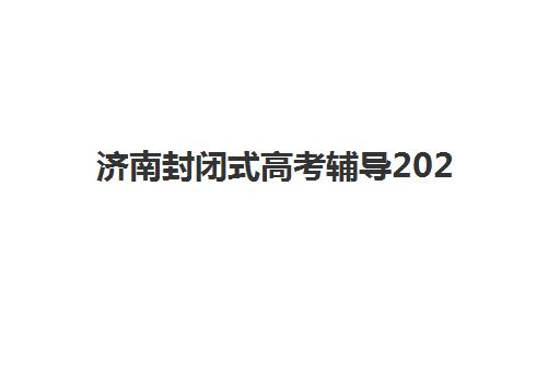 济南封闭式高考辅导2025年时间公布如何查询？最新招生日程、各校对比与择校全指南