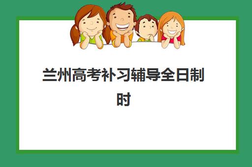 兰州高考补习辅导全日制时间2025考试时间表如何规划？最新权威时间安排、各校特色与科学备考全指南