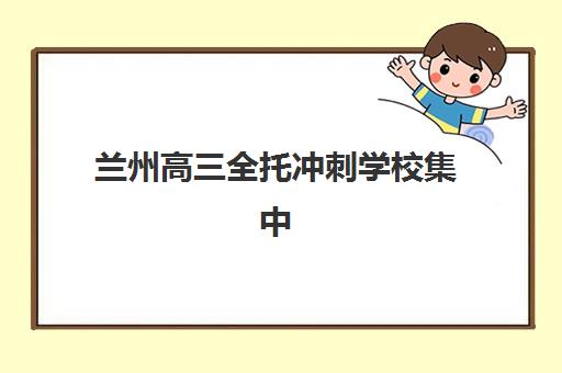 兰州高三全托冲刺学校集中训练营有哪些机构可选？2025年最新权威名单、择校标准与成功案例全解析