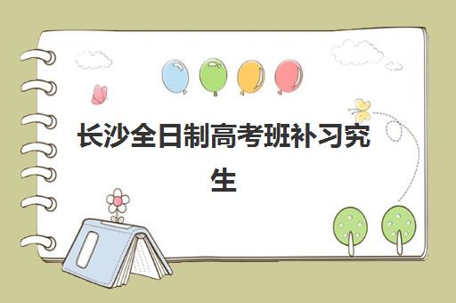 长沙全日制高考班补习究生培训班排名机构如何选择？2025年最新榜单解析、各校特色与择校全指南