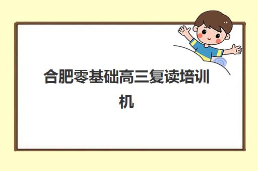 合肥零基础高三复读培训机构寄宿基地有哪些？2025年权威名单、择校指南与零基础逆袭全攻略