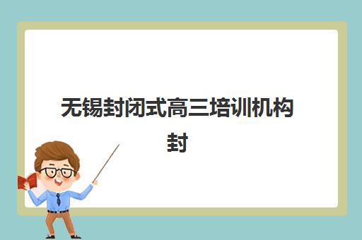 无锡封闭式高三培训机构封闭学校排名一览表如何查询？2025年最新权威榜单与择校指南