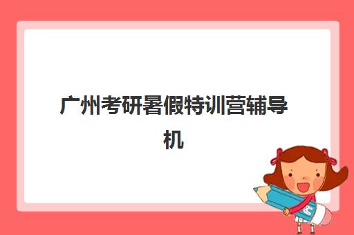 广州考研暑假特训营辅导机构有哪些值得选？2025年最新排名、特色课程对比与择校全攻略
