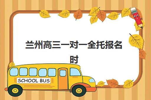 兰州高三一对一全托报名时间及流程安排表如何查询？2025年最新时间节点、报名步骤与择校全攻略