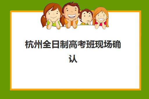 杭州全日制高考班现场确认时间2025如何安排？最新官方时间节点、确认流程与常见问题全解析