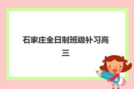 石家庄全日制班级补习高三2025年报名时间如何查询？2025年最新各校时间表、报名流程详解与择校全指南
