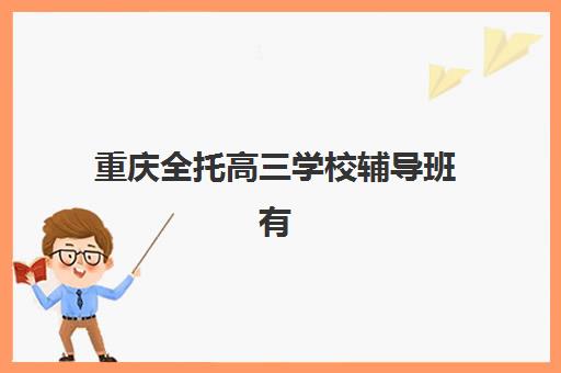重庆全托高三学校辅导班有哪些学校？2025年最新排名前十强、择校指南与成功案例解析