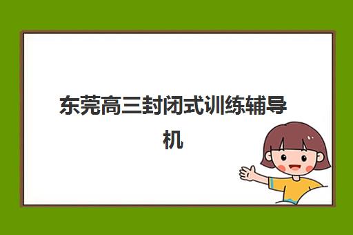 东莞高三封闭式训练辅导机构有哪些学校？2025年最新权威榜单TOP5、各校特色解析与科学择校全指南