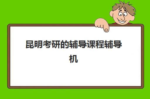 昆明考研的辅导课程辅导机构排行榜最新如何查询？2025年权威十大榜单解读与高性价比择校全指南