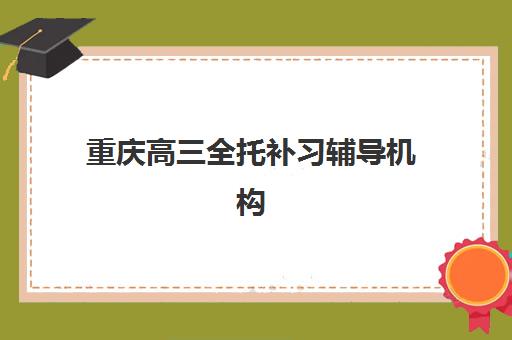 重庆高三全托补习辅导机构哪家强一点啊？2025年最新十大排名与科学择校全指南