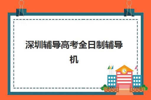 深圳辅导高考全日制辅导机构有哪些地方？2025年最新十大机构排名、地址详情与择校全攻略