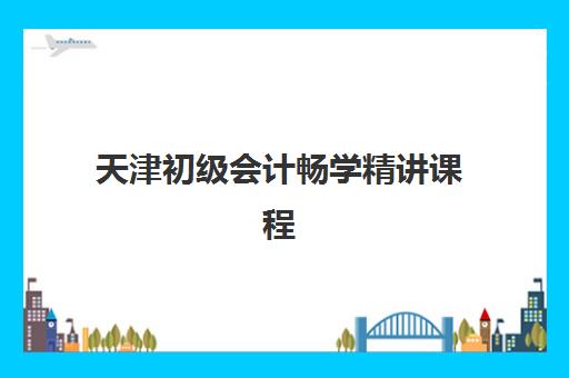 天津初级会计畅学精讲课程集中训练营有哪些学校？2025年最新名单、课程对比与报名指南